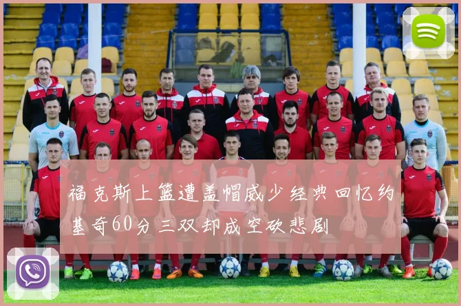 福克斯上篮遭盖帽威少经典回忆约基奇60分三双却成空砍悲剧