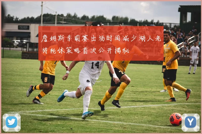 詹姆斯季前赛出场时间减少湖人老将轮休策略首次公开揭秘