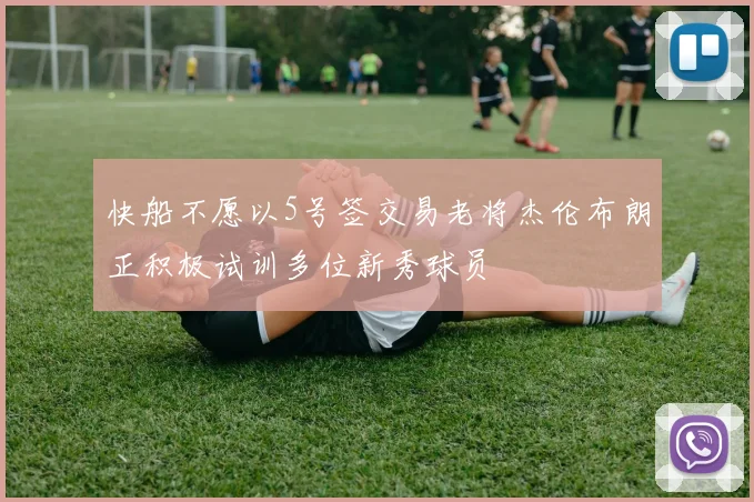 快船不愿以5号签交易老将杰伦布朗正积极试训多位新秀球员