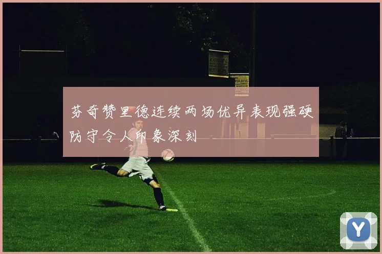 芬奇赞里德连续两场优异表现强硬防守令人印象深刻