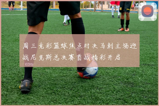 周三竞彩篮球焦点对决马刺主场迎战尼克斯总决赛首战精彩开启