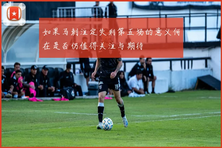 如果马刺注定失利第五场的意义何在是否仍值得关注与期待