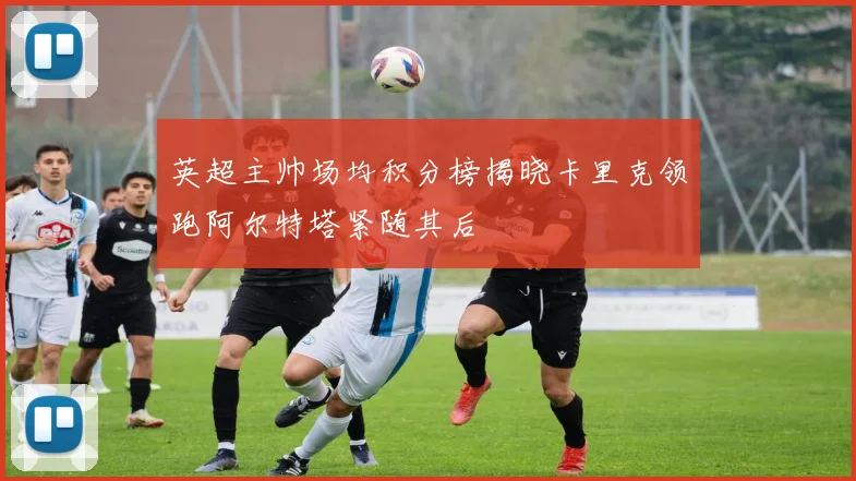 英超主帅场均积分榜揭晓卡里克领跑阿尔特塔紧随其后