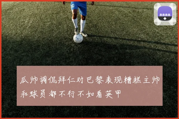 瓜帅调侃拜仁对巴黎表现糟糕主帅和球员都不行不如看英甲