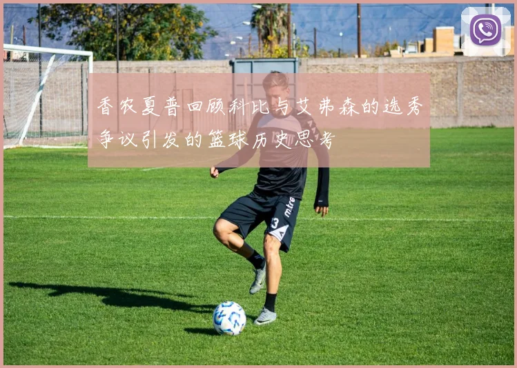 香农夏普回顾科比与艾弗森的选秀争议引发的篮球历史思考
