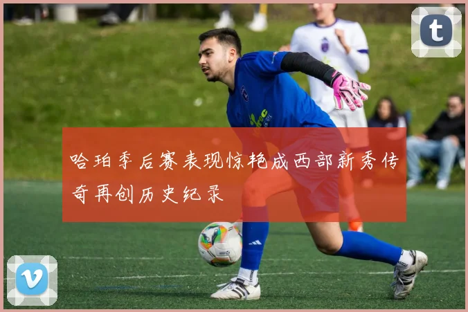 哈珀季后赛表现惊艳成西部新秀传奇再创历史纪录