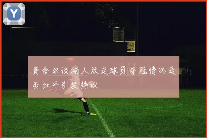费舍尔谈湖人放走球员夺冠情况是否扯平引发热议