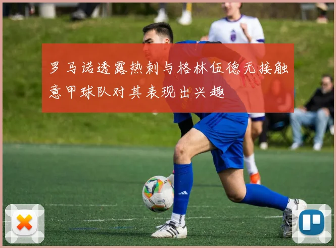 罗马诺透露热刺与格林伍德无接触意甲球队对其表现出兴趣