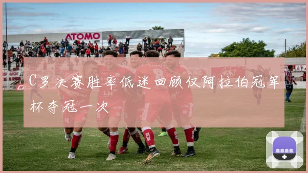 C罗决赛胜率低迷回顾仅阿拉伯冠军杯夺冠一次