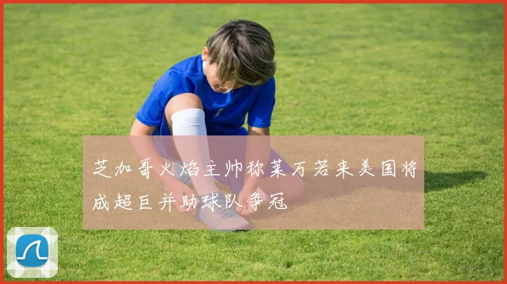芝加哥火焰主帅称莱万若来美国将成超巨并助球队争冠