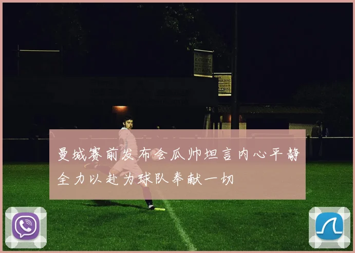 曼城赛前发布会瓜帅坦言内心平静全力以赴为球队奉献一切