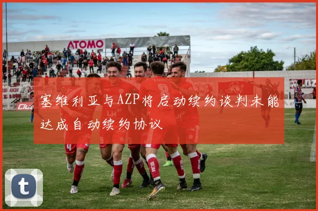 塞维利亚与AZP将启动续约谈判未能达成自动续约协议