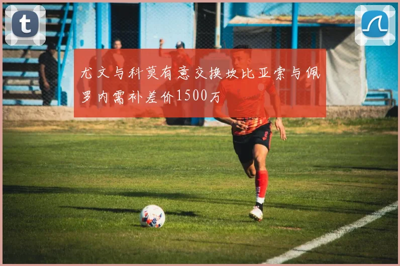 尤文与科莫有意交换坎比亚索与佩罗内需补差价1500万