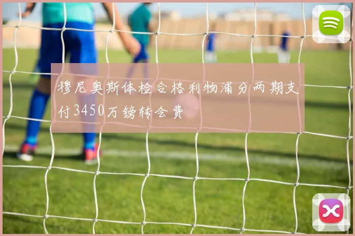 穆尼奥斯体检合格利物浦分两期支付3450万镑转会费