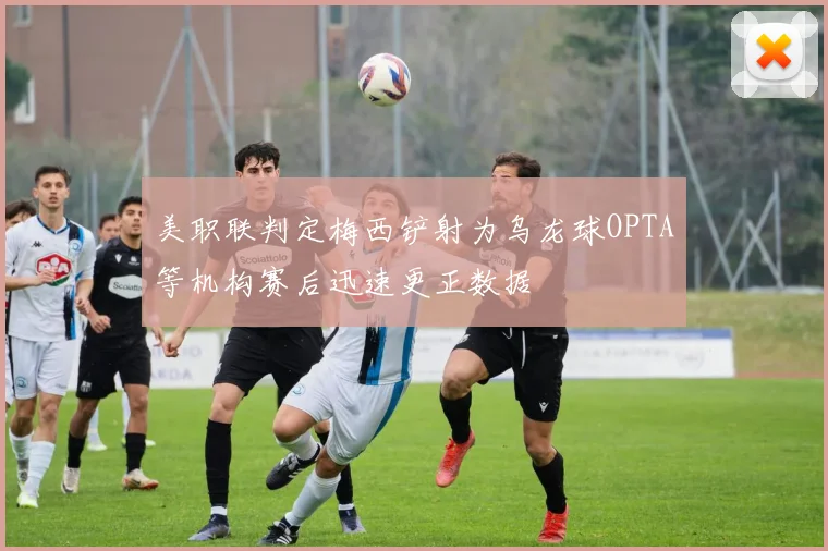 美职联判定梅西铲射为乌龙球OPTA等机构赛后迅速更正数据