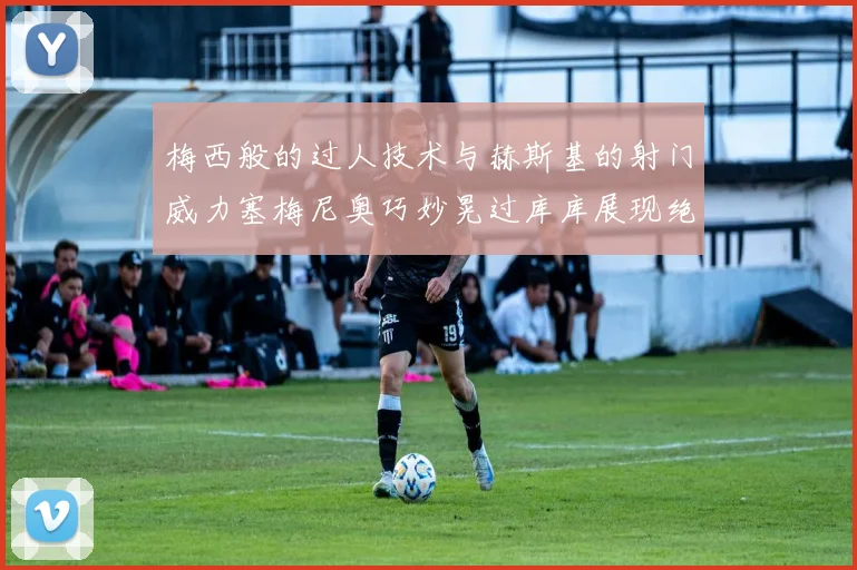 梅西般的过人技术与赫斯基的射门威力塞梅尼奥巧妙晃过库库展现绝佳脚法
