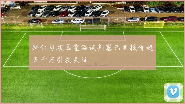拜仁与埃因霍温谈判塞巴里报价超五千万引发关注