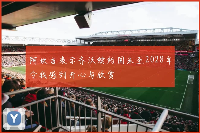 阿坎吉表示齐沃续约国米至2028年令我感到开心与欣赏