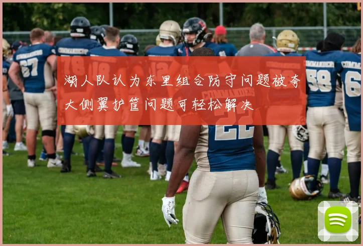 湖人队认为东里组合防守问题被夸大侧翼护筐问题可轻松解决