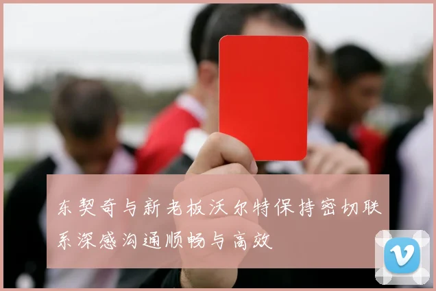 东契奇与新老板沃尔特保持密切联系深感沟通顺畅与高效