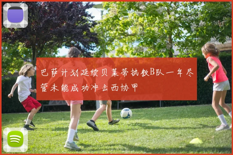 巴萨计划延续贝莱蒂执教B队一年尽管未能成功冲击西协甲