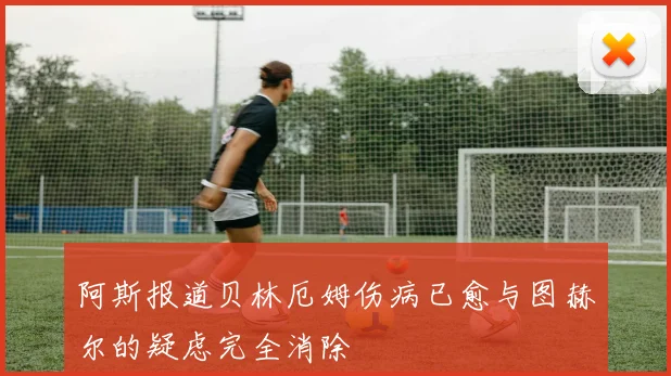 阿斯报道贝林厄姆伤病已愈与图赫尔的疑虑完全消除