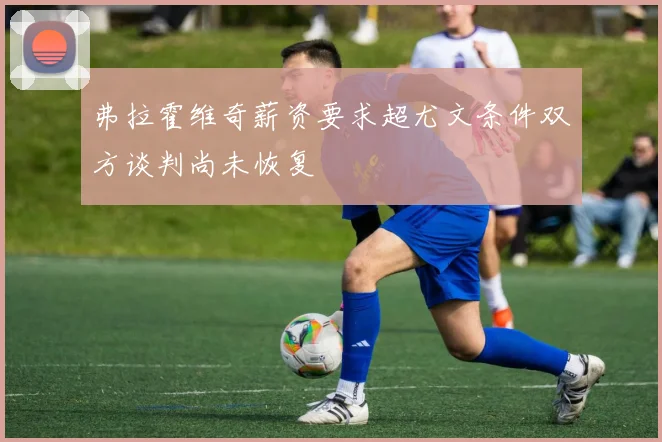 弗拉霍维奇薪资要求超尤文条件双方谈判尚未恢复